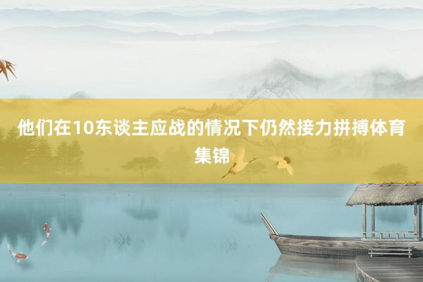 他们在10东谈主应战的情况下仍然接力拼搏体育集锦