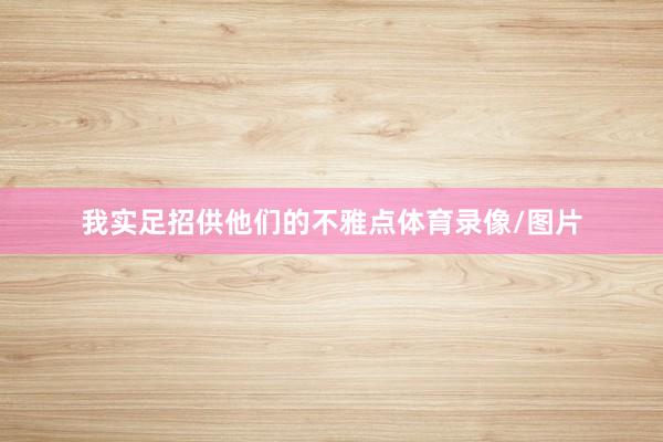 我实足招供他们的不雅点体育录像/图片