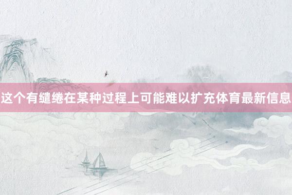 这个有缱绻在某种过程上可能难以扩充体育最新信息