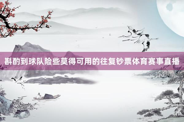 斟酌到球队险些莫得可用的往复钞票体育赛事直播