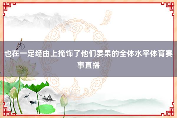也在一定经由上掩饰了他们委果的全体水平体育赛事直播