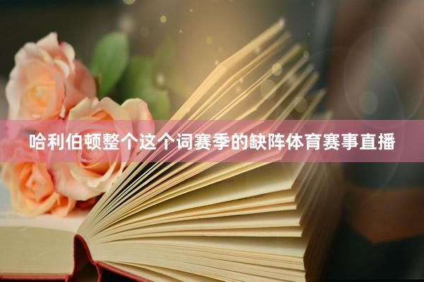 哈利伯顿整个这个词赛季的缺阵体育赛事直播
