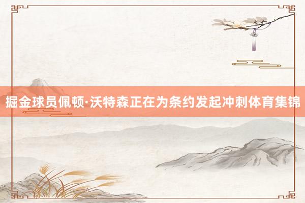 掘金球员佩顿·沃特森正在为条约发起冲刺体育集锦