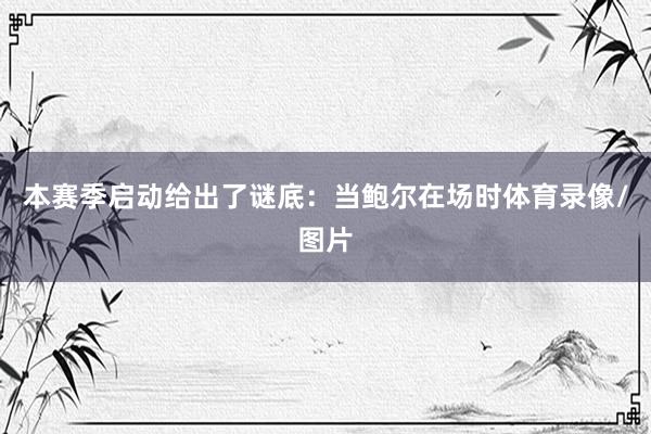本赛季启动给出了谜底：当鲍尔在场时体育录像/图片