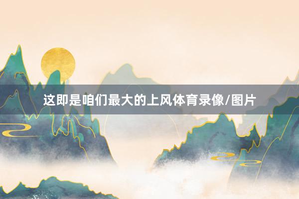 这即是咱们最大的上风体育录像/图片