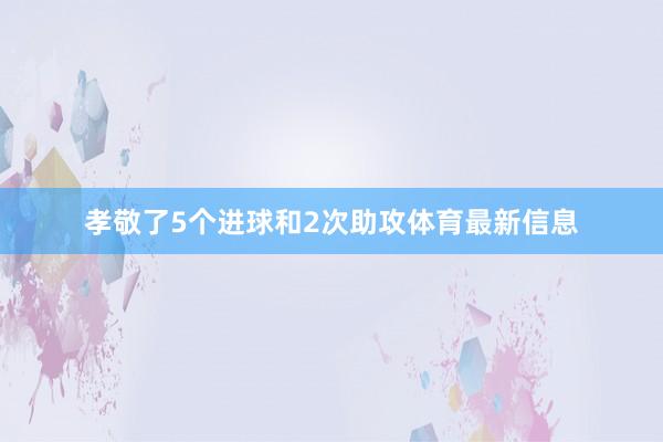 孝敬了5个进球和2次助攻体育最新信息