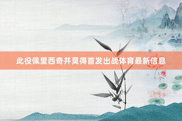 此役佩里西奇并莫得首发出战体育最新信息