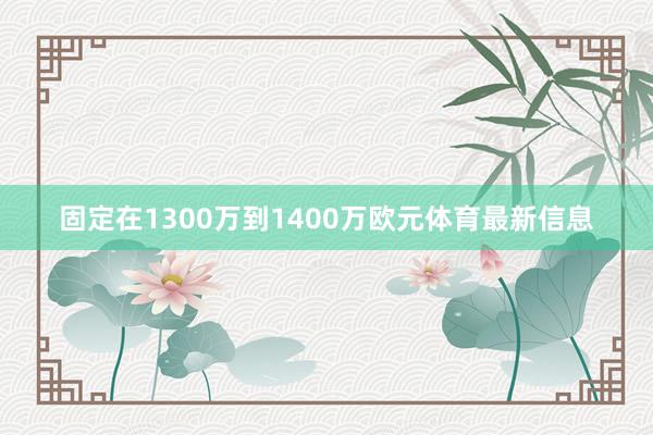 固定在1300万到1400万欧元体育最新信息