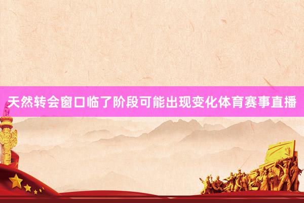 天然转会窗口临了阶段可能出现变化体育赛事直播