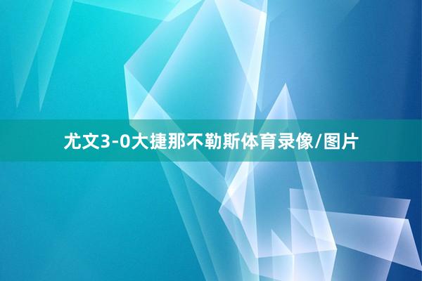 尤文3-0大捷那不勒斯体育录像/图片