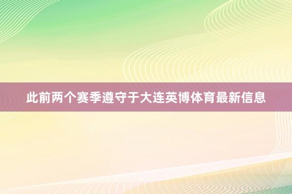 此前两个赛季遵守于大连英博体育最新信息