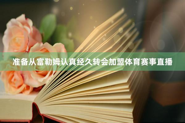 准备从富勒姆认真经久转会加盟体育赛事直播