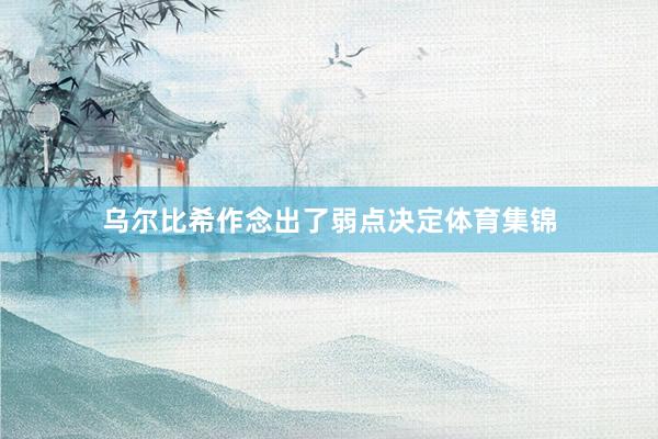 乌尔比希作念出了弱点决定体育集锦