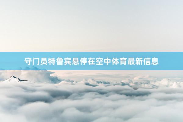 守门员特鲁宾悬停在空中体育最新信息