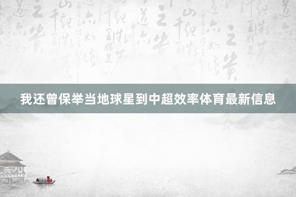 我还曾保举当地球星到中超效率体育最新信息