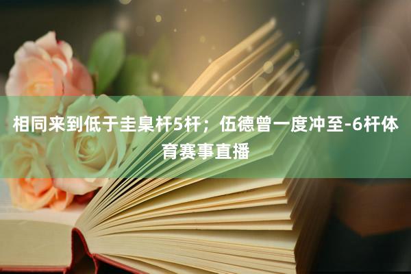 相同来到低于圭臬杆5杆；伍德曾一度冲至-6杆体育赛事直播