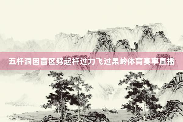 五杆洞因盲区劈起杆过力飞过果岭体育赛事直播
