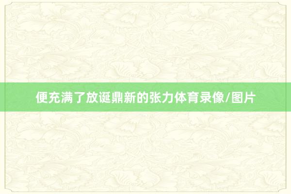 便充满了放诞鼎新的张力体育录像/图片