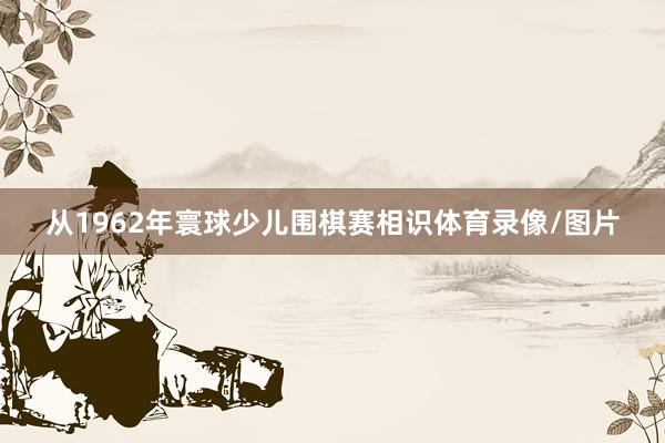 从1962年寰球少儿围棋赛相识体育录像/图片