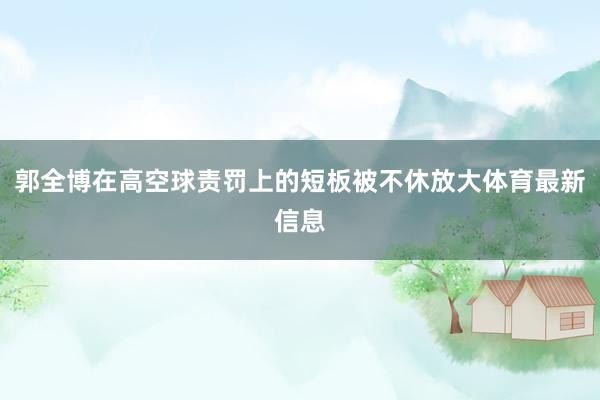 郭全博在高空球责罚上的短板被不休放大体育最新信息