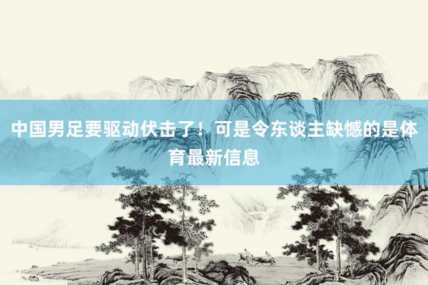 中国男足要驱动伏击了！可是令东谈主缺憾的是体育最新信息