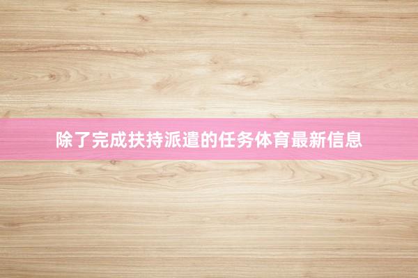 除了完成扶持派遣的任务体育最新信息