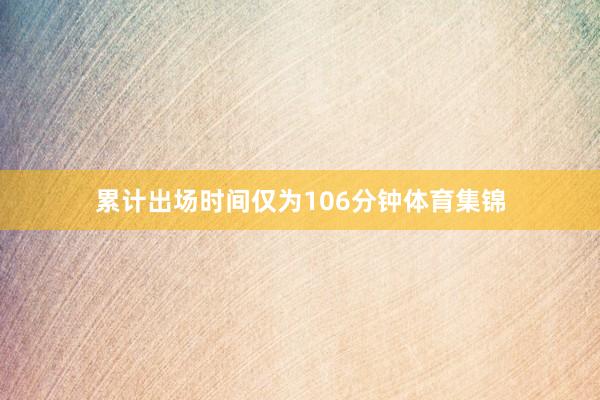 累计出场时间仅为106分钟体育集锦