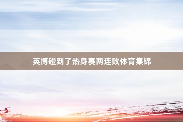 英博碰到了热身赛两连败体育集锦