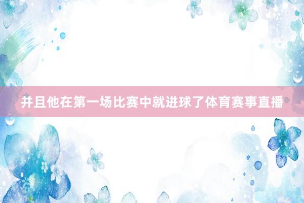 并且他在第一场比赛中就进球了体育赛事直播