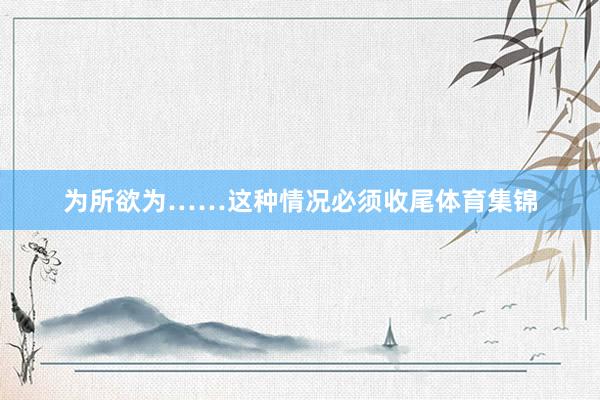 为所欲为……这种情况必须收尾体育集锦