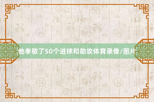 他孝敬了50个进球和助攻体育录像/图片
