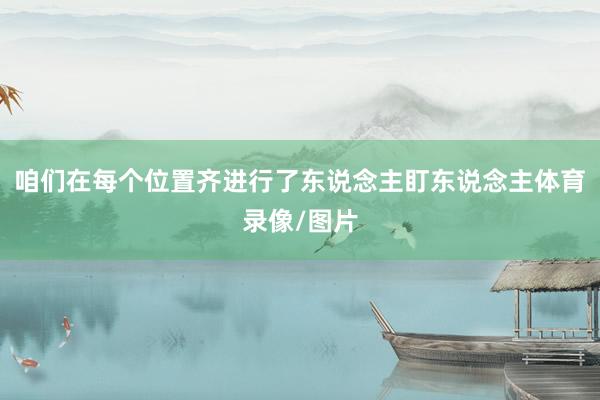 咱们在每个位置齐进行了东说念主盯东说念主体育录像/图片