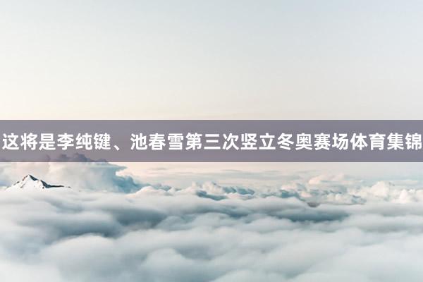 这将是李纯键、池春雪第三次竖立冬奥赛场体育集锦