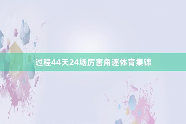 过程44天24场厉害角逐体育集锦