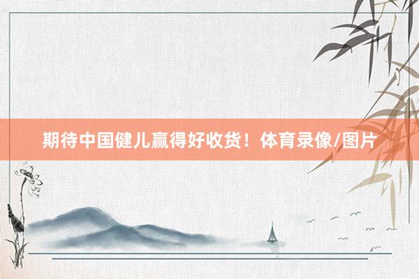 期待中国健儿赢得好收货！体育录像/图片