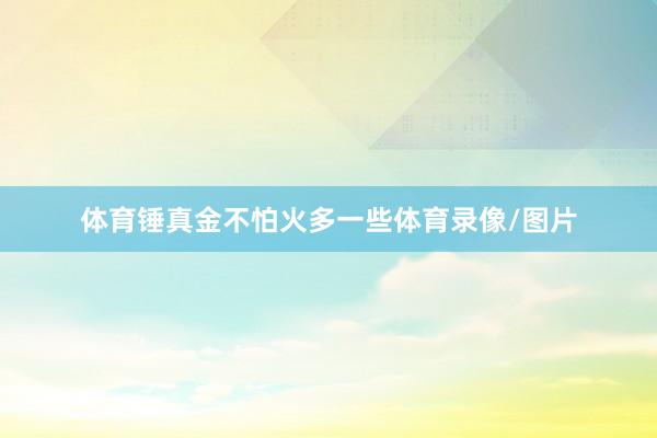 体育锤真金不怕火多一些体育录像/图片