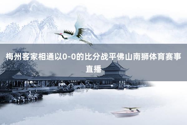 梅州客家相通以0-0的比分战平佛山南狮体育赛事直播