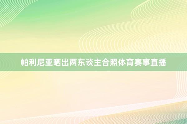 帕利尼亚晒出两东谈主合照体育赛事直播