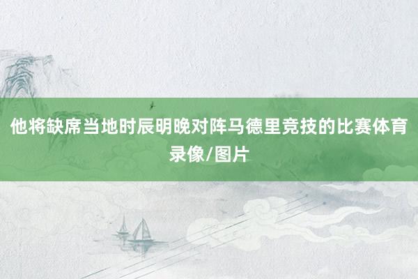 他将缺席当地时辰明晚对阵马德里竞技的比赛体育录像/图片