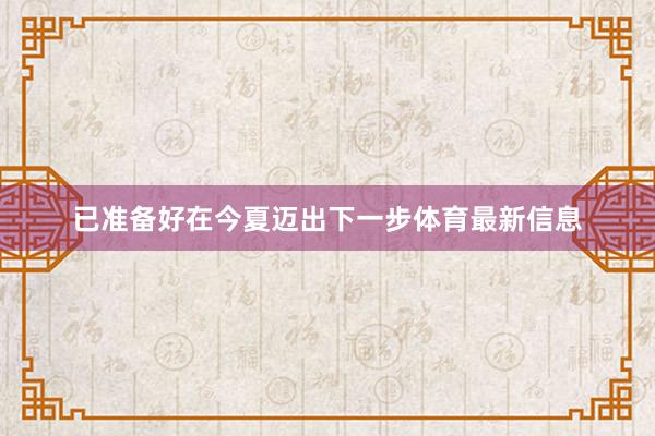 已准备好在今夏迈出下一步体育最新信息