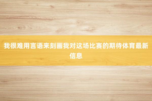 我很难用言语来刻画我对这场比赛的期待体育最新信息