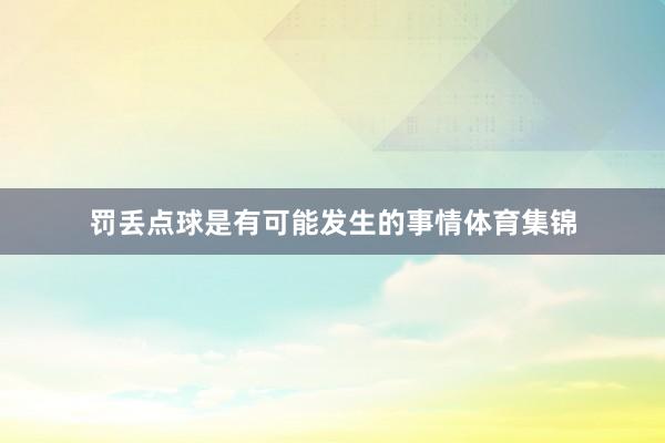 罚丢点球是有可能发生的事情体育集锦
