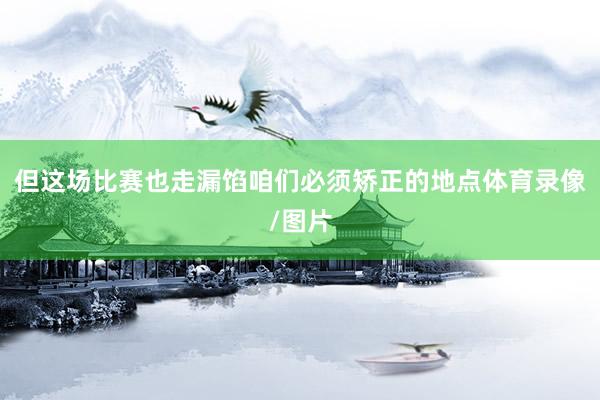 但这场比赛也走漏馅咱们必须矫正的地点体育录像/图片