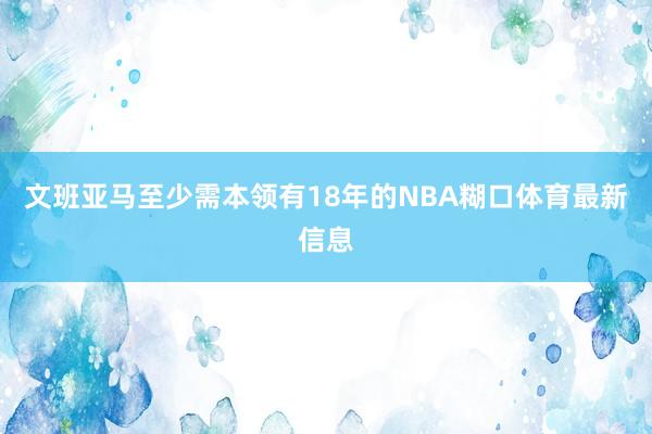 文班亚马至少需本领有18年的NBA糊口体育最新信息