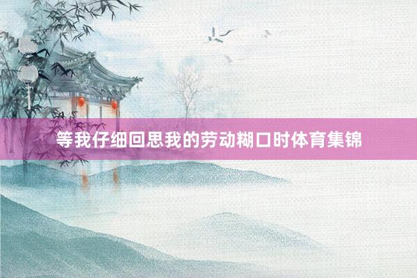 等我仔细回思我的劳动糊口时体育集锦