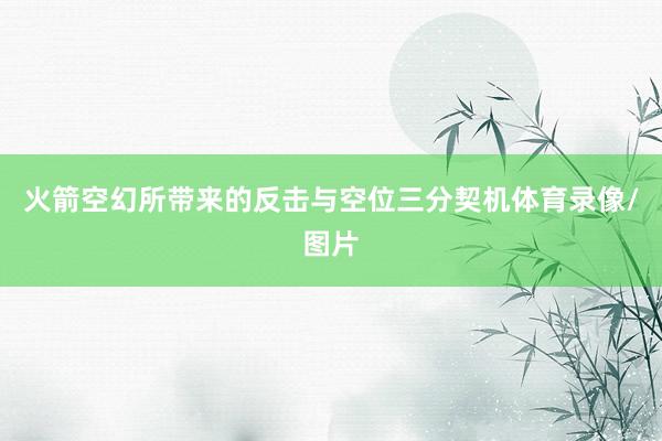 火箭空幻所带来的反击与空位三分契机体育录像/图片