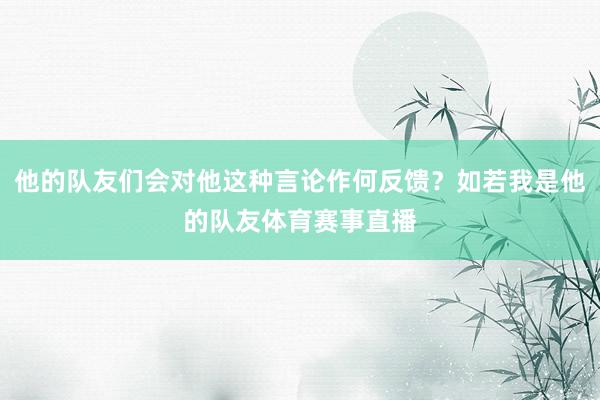 他的队友们会对他这种言论作何反馈？如若我是他的队友体育赛事直播