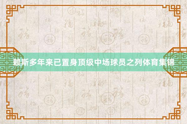 赖斯多年来已置身顶级中场球员之列体育集锦