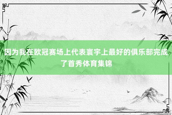 因为我在欧冠赛场上代表寰宇上最好的俱乐部完成了首秀体育集锦