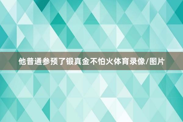 他普通参预了锻真金不怕火体育录像/图片